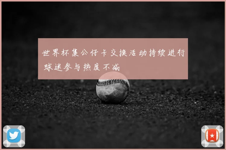 世界杯集公仔卡交换活动持续进行 球迷参与热度不减