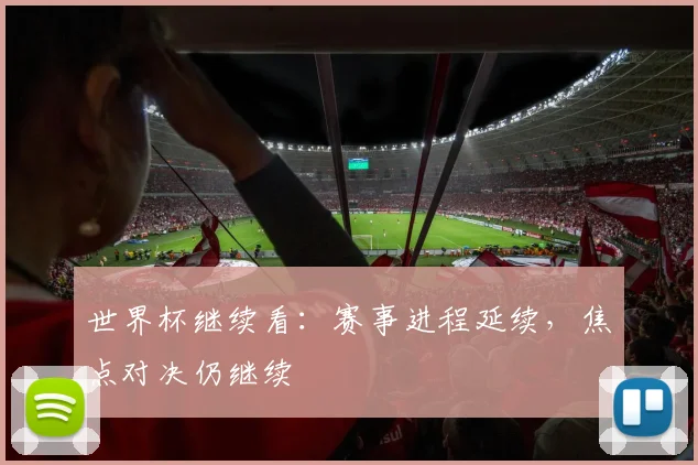 世界杯继续看:赛事进程延续,焦点对决仍继续