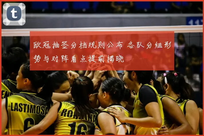 欧冠抽签分档规则公布 各队分组形势与对阵看点提前揭晓