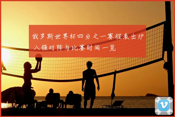 俄罗斯世界杯四分之一赛程表出炉 八强对阵与比赛时间一览