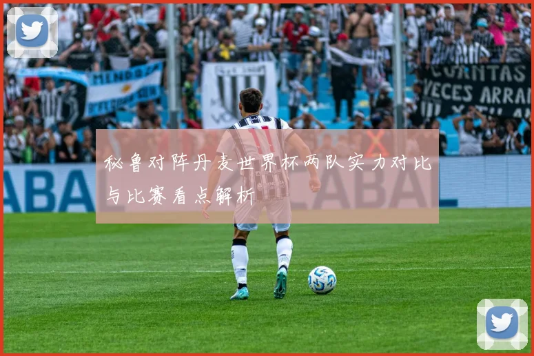 秘鲁对阵丹麦世界杯两队实力对比与比赛看点解析