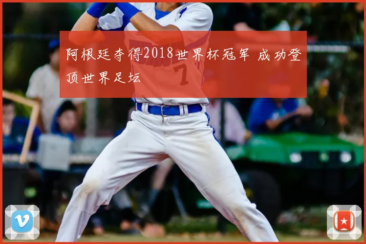 阿根廷夺得2018世界杯冠军 成功登顶世界足坛