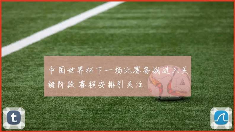 中国世界杯下一场比赛备战进入关键阶段 赛程安排引关注